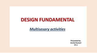 DESIGN FUNDAMENTAL
Multisesory activities
Presented by-
Anchal Kumari
FP-3
 