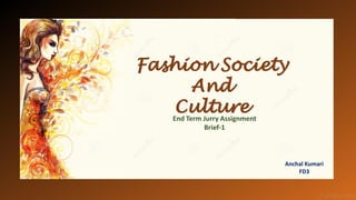 Fashion Society
And
Culture
End Term Jurry Assignment
Brief-1
Anchal Kumari
FD3
 