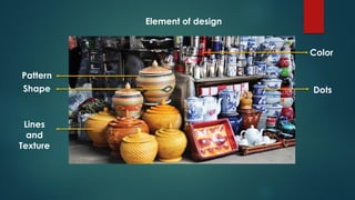 Color
Pattern
Shape
Lines
and
Texture
Dots
Element of design
 