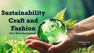 Sustainability
Craft and
Fashion
End –Term Assignment
Anchal kumari
FD3
 