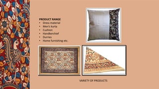 PRODUCT RANGE
• Dress material
• Men’s kurta
• Cushion
• Handkerchief
• Durries
• Home furnishing etc.
VARIETY OF PRODUCTS
 