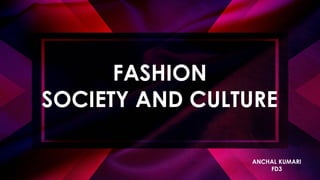 FASHION
SOCIETY AND CULTURE
ANCHAL KUMARI
FD3
 