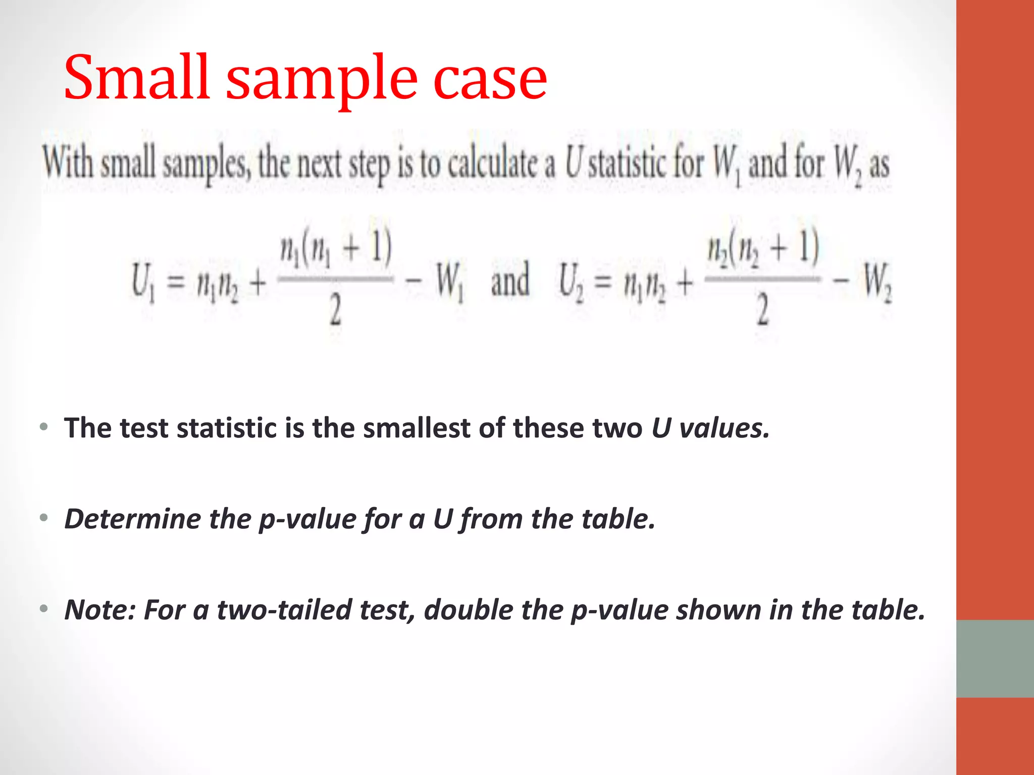 Small sample case
• The test statistic is the smallest of these two U values.
• Determine the p-value for a U from the table.
• Note: For a two-tailed test, double the p-value shown in the table.
 