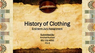 History of Clothing
End-term Jury Assignment
Submitted By:
AnchalKumari
BD/19/4691
FD-5
 