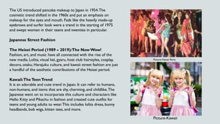 The US introduced pancake makeup to Japan in 1954.The
cosmetic trend shifted in the 1960s and put an emphasis on
makeup fo...