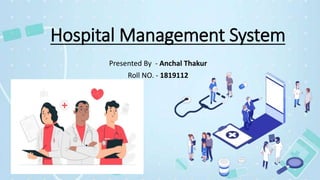 Hospital Management System
Presented By - Anchal Thakur
Roll NO. - 1819112
 