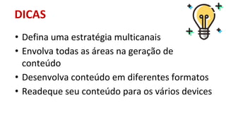 • Defina uma estratégia multicanais
• Envolva todas as áreas na geração de
conteúdo
• Desenvolva conteúdo em diferentes formatos
• Readeque seu conteúdo para os vários devices
DICAS
 