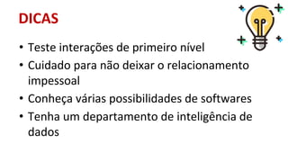 • Teste interações de primeiro nível
• Cuidado para não deixar o relacionamento
impessoal
• Conheça várias possibilidades de softwares
• Tenha um departamento de inteligência de
dados
DICAS
 