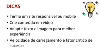 • Tenha um site responsível ou mobile
• Crie conteúdo em vídeo
• Adapte texto e imagem para melhor
experiência
• Velocidade de carregamento é fator crítico de
sucesso
DICAS
 