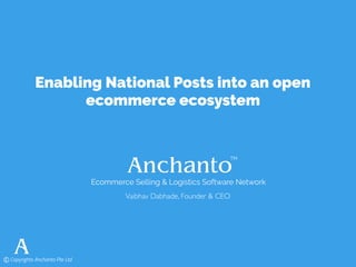 Enabling National Posts into an open
ecommerce ecosystem
Ecommerce Selling & Logistics Software Network
Vaibhav Dabhade, Founder & CEO
TM
©Copyrights Anchanto Pte Ltd
 
