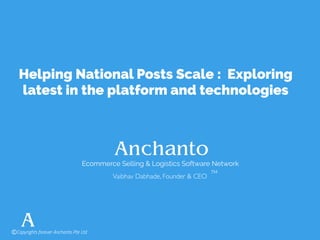 Helping National Posts Scale : Exploring
latest in the platform and technologies
Ecommerce Selling & Logistics Software Network
Vaibhav Dabhade, Founder & CEO
TM
©Copyrights forever Anchanto Pte Ltd
 