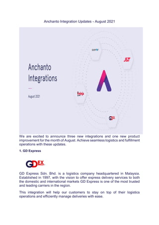 Anchanto Integration Updates - August 2021
We are excited to announce three new integrations and one new product
improvement for the month of August. Achieve seamless logistics and fulfillment
operations with these updates.
1. GD Express
GD Express Sdn. Bhd. is a logistics company headquartered in Malaysia.
Established in 1997, with the vision to offer express delivery services to both
the domestic and international markets GD Express is one of the most trusted
and leading carriers in the region.
This integration will help our customers to stay on top of their logistics
operations and efficiently manage deliveries with ease.
 