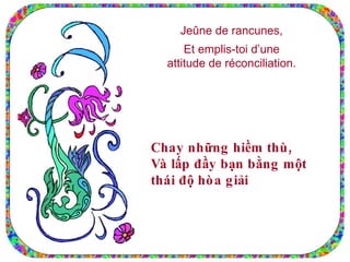 Jeûne de rancunes, Et emplis-toi d’une attitude de réconciliation. Chay những hiềm thù, Và lấp đầy bạn bằng một thái độ hòa giải 