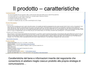 Il prodotto – caratteristiche Caratteristiche del bene e informazioni inserite dal negoziante che consentono di adattare meglio ciascun prodotto alla propria strategia di comunicazione… 