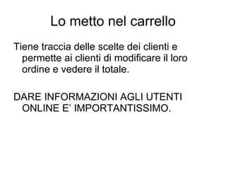 Lo metto nel carrello Tiene traccia delle scelte dei clienti e permette ai clienti di modificare il loro ordine e vedere il totale. DARE INFORMAZIONI AGLI UTENTI ONLINE E’ IMPORTANTISSIMO. 