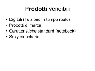 Prodotti  vendibili Digitali (fruizione in tempo reale) Prodotti di marca Caratteristiche standard (notebook) Sexy biancheria 