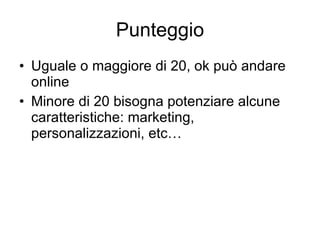 Punteggio Uguale o maggiore di 20, ok può andare online Minore di 20 bisogna potenziare alcune caratteristiche: marketing, personalizzazioni, etc… 