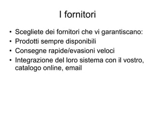 I fornitori Scegliete dei fornitori che vi garantiscano: Prodotti sempre disponibili Consegne rapide/evasioni veloci Integrazione del loro sistema con il vostro, catalogo online, email 