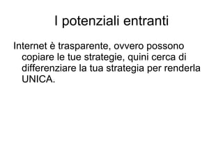 I potenziali entranti Internet è trasparente, ovvero possono copiare le tue strategie, quini cerca di differenziare la tua strategia per renderla UNICA. 