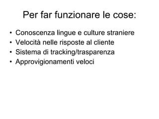 Per far funzionare le cose: Conoscenza lingue e culture straniere Velocità nelle risposte al cliente Sistema di tracking/trasparenza Approvigionamenti veloci 