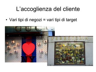 L’accoglienza del cliente Vari tipi di negozi = vari tipi di target 