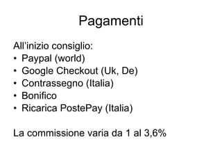 Pagamenti All’inizio consiglio: Paypal (world) Google Checkout (Uk, De) Contrassegno (Italia) Bonifico Ricarica PostePay (Italia) La commissione varia da 1 al 3,6% 