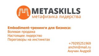 Embodiment-тренинги для бизнеса: 
Волевая продажа 
Настоящее лидерство 
Переговоры на инстинктах 
+79295251969 
anchin@mail.ru 
Анучин Андрей 