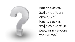 Как повысить эффективность обучения? 
Как повысить эффективность и результативность тренингов?  