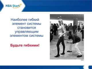 Наиболее гибкий элемент системы становится управляющим элементом системы Будьте гибкими! 