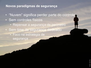 Novos paradigmas de segurança

     •  “Nuvem” significa perder parte do controle
     •  Sem controles físicos
       •  Repensar a segurança de perímetro
     •  Sem time de segurança dedicado
       •  Foco na estratégia de
          segurança




                                                     fonte: sxc.hu!
23                        Verisign Confidential
 
