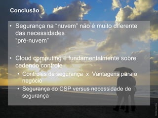 Conclusão

     •  Segurança na “nuvem” não é muito diferente
        das necessidades
        “pré-nuvem”

     •  Cloud computing é fundamentalmente sobre
        cedendo controle
       •  Controles de segurança x Vantagens para o
          negócio
       •  Segurança do CSP versus necessidade de
          segurança




                                                      fonte: sxc.hu!
39                      Verisign Confidential
 