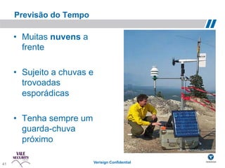 Previsão do Tempo

     •  Muitas nuvens a
        frente

     •  Sujeito a chuvas e
        trovoadas
        esporádicas

     •  Tenha sempre um
        guarda-chuva
        próximo
                                                     fonte: Wikimedia Commons!



41                           Verisign Confidential
 