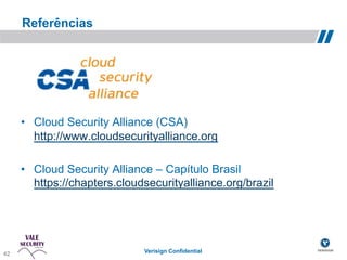 Referências




     •  Cloud Security Alliance (CSA)
        http://www.cloudsecurityalliance.org

     •  Cloud Security Alliance – Capítulo Brasil
        https://chapters.cloudsecurityalliance.org/brazil




42                            Verisign Confidential
 