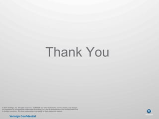 Thank You


© 2011 VeriSign, Inc. All rights reserved. VERISIGN and other trademarks, service marks, and designs
are registered or unregistered trademarks of VeriSign, Inc. and its subsidiaries in the United States and
in foreign countries. All other trademarks are property of their respective owners.


          Verisign Confidential
 