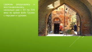 Церковь разрушалась и
восстанавливалась
несколько раз с XV по XVII
века во время войн Грузии
с персами и турками.
 