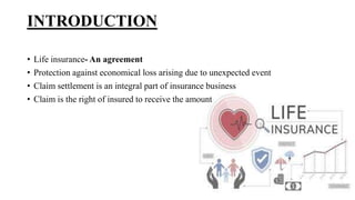INTRODUCTION
• Life insurance- An agreement
• Protection against economical loss arising due to unexpected event
• Claim settlement is an integral part of insurance business
• Claim is the right of insured to receive the amount
 