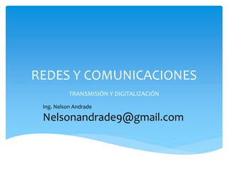 REDES Y COMUNICACIONES 
TRANSMISIÓN Y DIGITALIZACIÓN 
Ing. Nelson Andrade 
Nelsonandrade9@gmail.com 
 