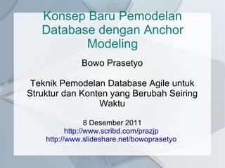 Konsep Baru Pemodelan Database dengan Anchor Modeling Bowo Prasetyo Teknik Pemodelan Database Agile untuk Struktur dan Konten yang Berubah Seiring Waktu 8 Desember 2011 http://www.scribd.com/prazjp   http://www.slideshare.net/bowoprasetyo   