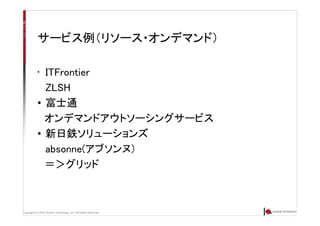 Copyright (C) 2007 Anchor Technology, Inc. All Rights Reserved.
サービス例（リソース・オンデマンド）
• ITFrontier
ZLSH
• 富士通
オンデマンドアウトソーシングサービス
• 新日鉄ソリューションズ
absonne(アブソンヌ）
＝＞グリッド
 