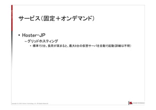 Copyright (C) 2007 Anchor Technology, Inc. All Rights Reserved.
サービス（固定＋オンデマンド）
• Hoster-JP
– グリッドホスティング
• 標準で2台。負荷が高まると、最大8台の仮想サーバを自動で起動(詳細は不明）
 