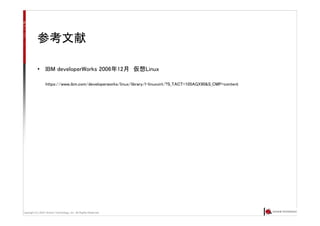 Copyright (C) 2007 Anchor Technology, Inc. All Rights Reserved.
参考文献
• IBM developerWorks 2006年12月 仮想Linux
https://www.ibm.com/developerworks/linux/library/l-linuxvirt/?S_TACT=105AGX90&S_CMP=content
 