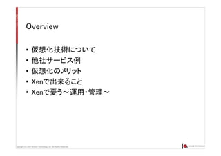 Copyright (C) 2007 Anchor Technology, Inc. All Rights Reserved.
Overview
• 仮想化技術について
• 他社サービス例
• 仮想化のメリット
• Xenで出来ること
• Xenで憂う～運用・管理～
 