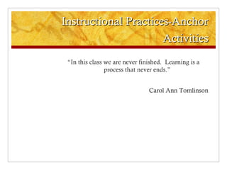 Instructional Practices-AnchorInstructional Practices-Anchor
ActivitiesActivities
“In this class we are never finished.  Learning is a
process that never ends.”
Carol Ann Tomlinson
 