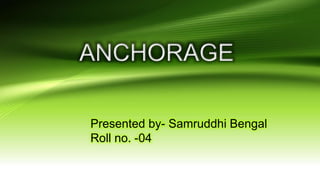 ANCHORAGE
Presented by- Samruddhi Bengal
Roll no. -04
 