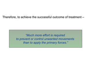 Therefore, to achieve the successful outcome of treatment –
“Much more effort is required
to prevent or control unwanted movements
than to apply the primary forces.”
 