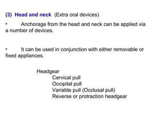 (3) Head and neck (Extra oral devices)
• Anchorage from the head and neck can be applied via
a number of devices.
• It can be used in conjunction with either removable or
fixed appliances.
Headgear
Cervical pull
Occipital pull
Variable pull (Occlusal pull)
Reverse or protraction headgear
 