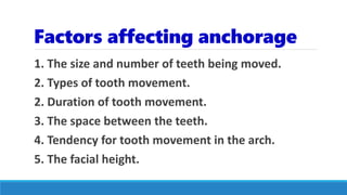 Factors affecting anchorage
1. The size and number of teeth being moved.
2. Types of tooth movement.
2. Duration of tooth movement.
3. The space between the teeth.
4. Tendency for tooth movement in the arch.
5. The facial height.
 