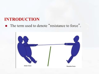 INTRODUCTION
 The term used to denote “resistance to force”.
 