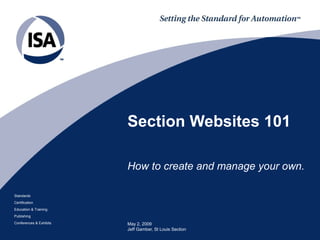 Section Websites 101

                         How to create and manage your own.

Standards
Certification
Education & Training
Publishing
Conferences & Exhibits   May 2, 2009
                         Jeff Gamber, St Louis Section
 