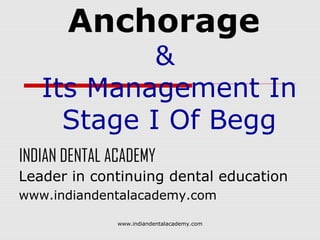 Anchorage

&
Its Management In
Stage I Of Begg
INDIAN DENTAL ACADEMY
Leader in continuing dental education
www.indiandentalacademy.com
www.indiandentalacademy.com

 